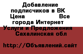 Добавление подписчиков в ВК › Цена ­ 5000-10000 - Все города Интернет » Услуги и Предложения   . Сахалинская обл.
